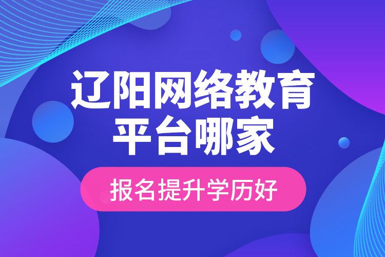 遼陽網(wǎng)絡(luò)教育平臺哪家報名提升學歷好？