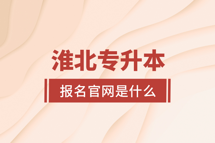 淮北專升本報(bào)名官網(wǎng)是什么？