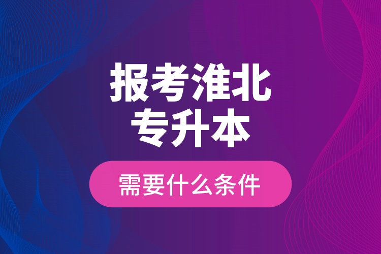 報考淮北專升本需要什么條件？