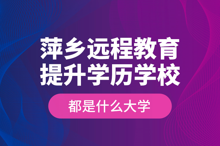 萍鄉(xiāng)遠程教育提升學歷學校都是什么大學？