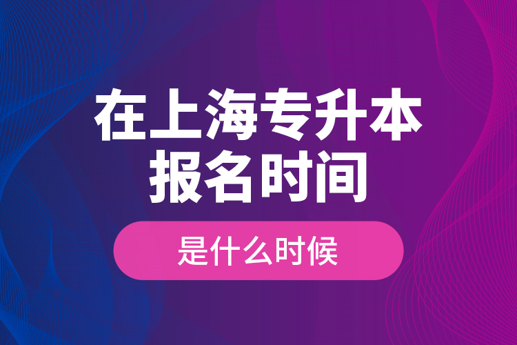 在上海專升本報名時間是什么時候？