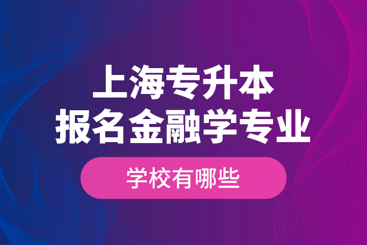 上海專升本報(bào)名金融學(xué)專業(yè)學(xué)校有哪些？