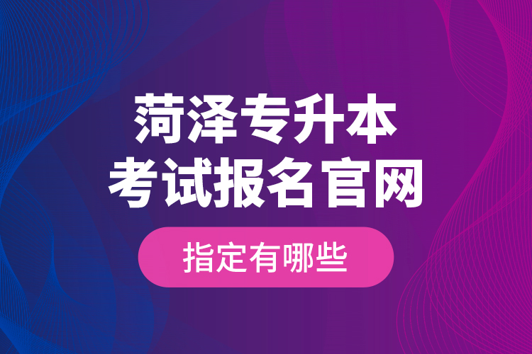 菏澤專升本考試報(bào)名官網(wǎng)指定有哪些？