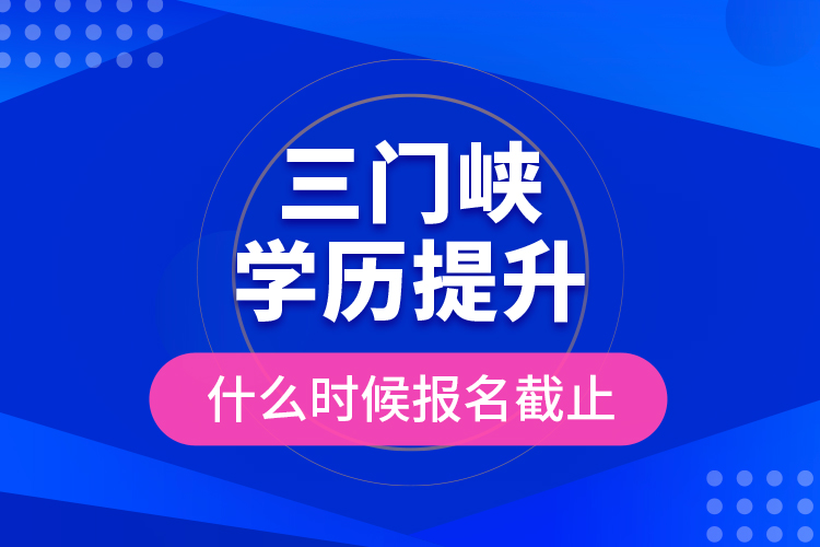 三門峽學(xué)歷提升什么時候報名截止？
