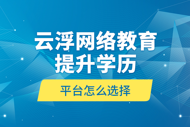 云浮網(wǎng)絡(luò)教育提升學(xué)歷平臺(tái)怎么選擇？