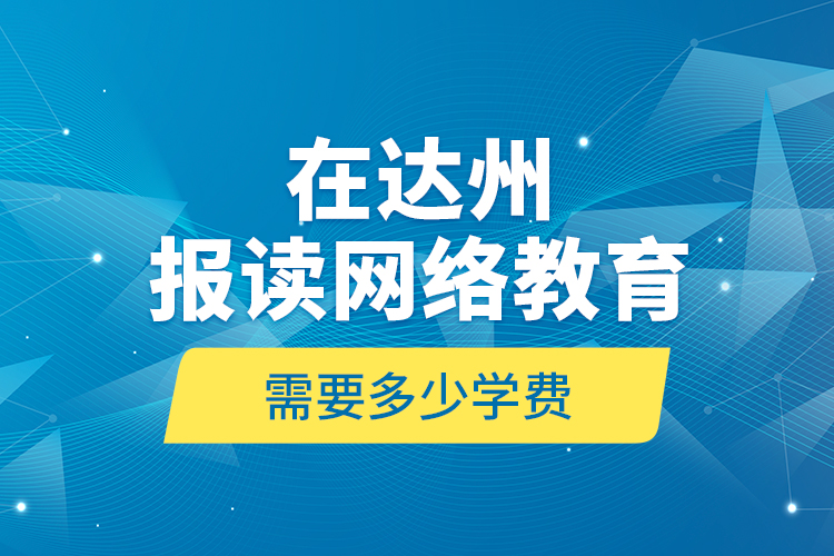 在達(dá)州報(bào)讀網(wǎng)絡(luò)教育需要多少學(xué)費(fèi)？