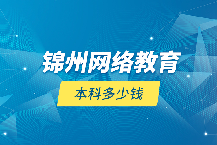 錦州網(wǎng)絡(luò)教育本科多少錢？