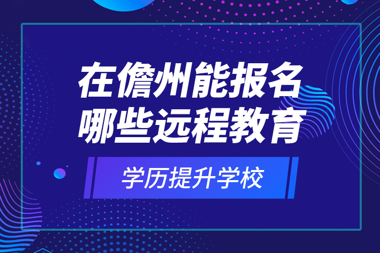 在儋州能報名哪些遠程教育學歷提升學校？