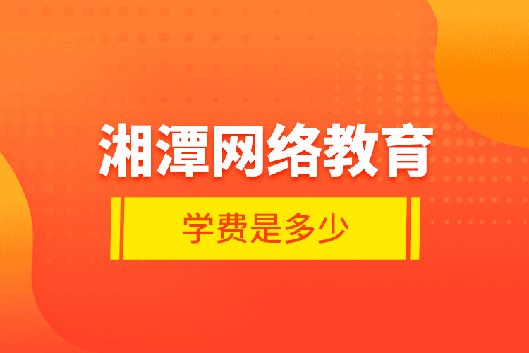 湘潭網(wǎng)絡(luò)教育學(xué)費(fèi)是多少？