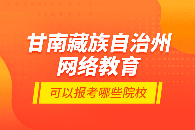 甘南藏族自治州網(wǎng)絡(luò)教育可以報(bào)考哪些院校？