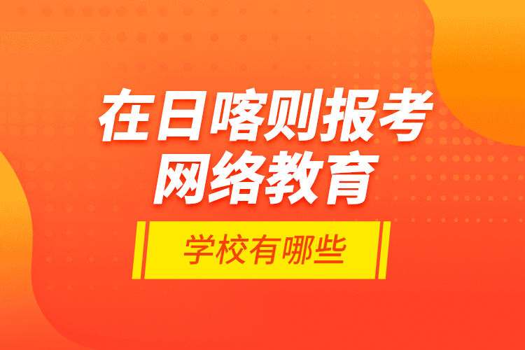 在日喀則報考網(wǎng)絡(luò)教育的學(xué)校有哪些？