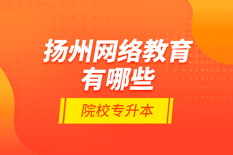 揚(yáng)州網(wǎng)絡(luò)教育有哪些院校專(zhuān)升本？