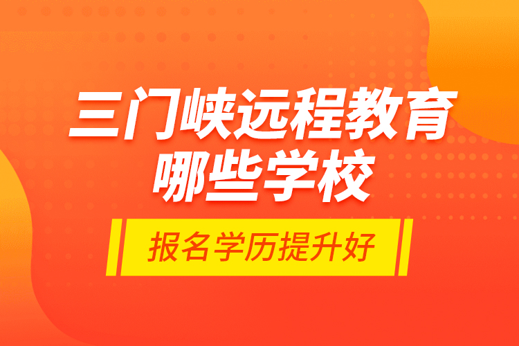 三門峽遠(yuǎn)程教育哪些學(xué)校報名學(xué)歷提升好？