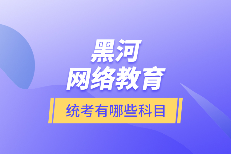 黑河網(wǎng)絡(luò)教育統(tǒng)考有哪些科目？