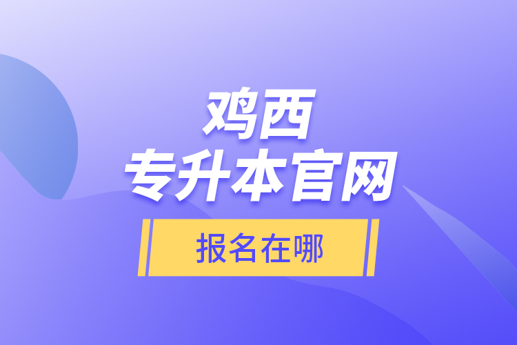 雞西專升本官網(wǎng)報名在哪？