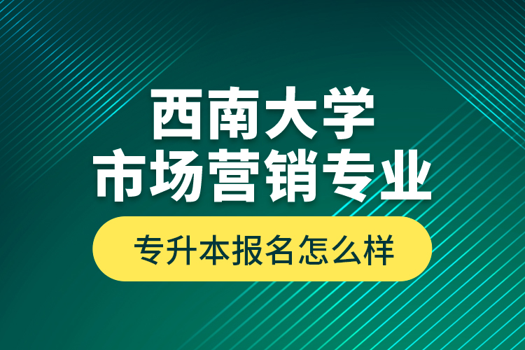 西南大學市場營銷專業(yè)專升本報名怎么樣？