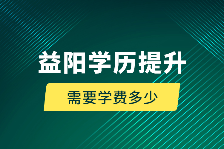 益陽學歷提升需要學費多少？