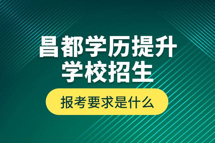 昌都學(xué)歷提升學(xué)校招生報(bào)考要求是什么？