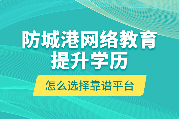 防城港網(wǎng)絡教育提升學歷怎么選擇靠譜平臺？