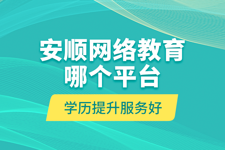 安順網絡教育哪個平臺學歷提升服務好？