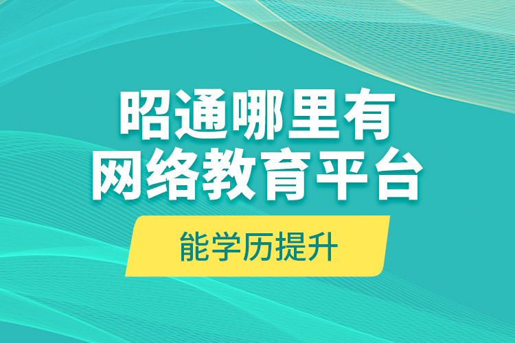 昭通哪里有網(wǎng)絡(luò)教育平臺(tái)能學(xué)歷提升？