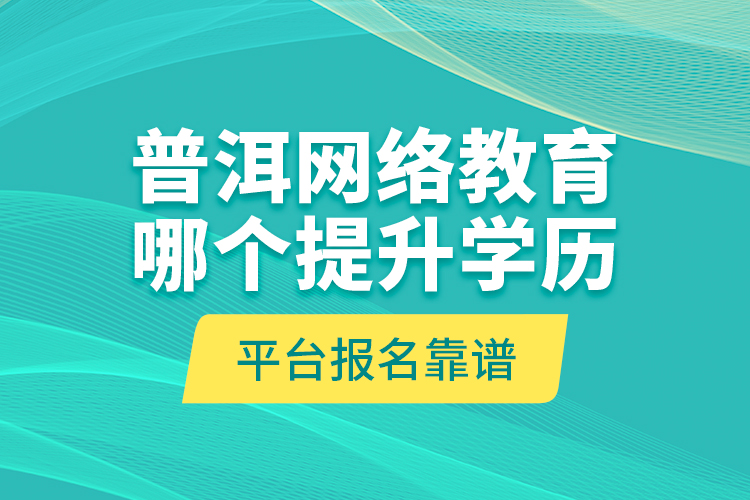 普洱網(wǎng)絡教育哪個提升學歷平臺報名靠譜？