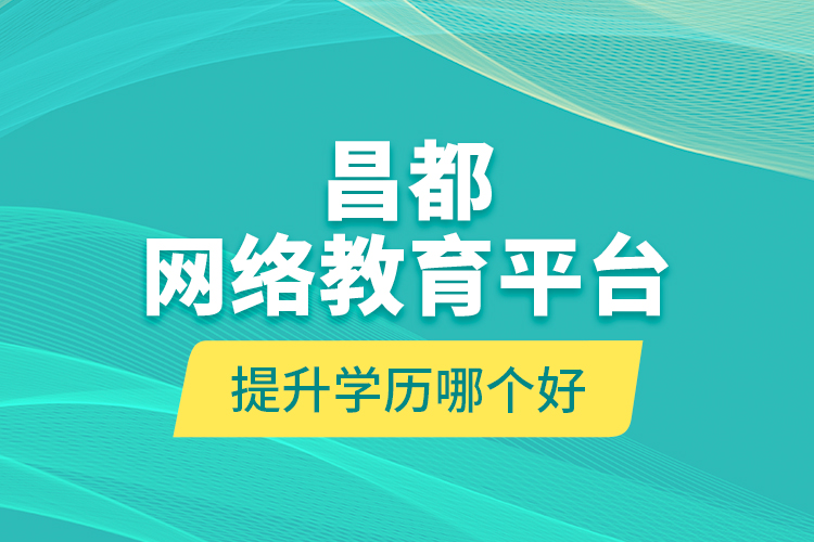 昌都網(wǎng)絡教育平臺提升學歷哪個好？
