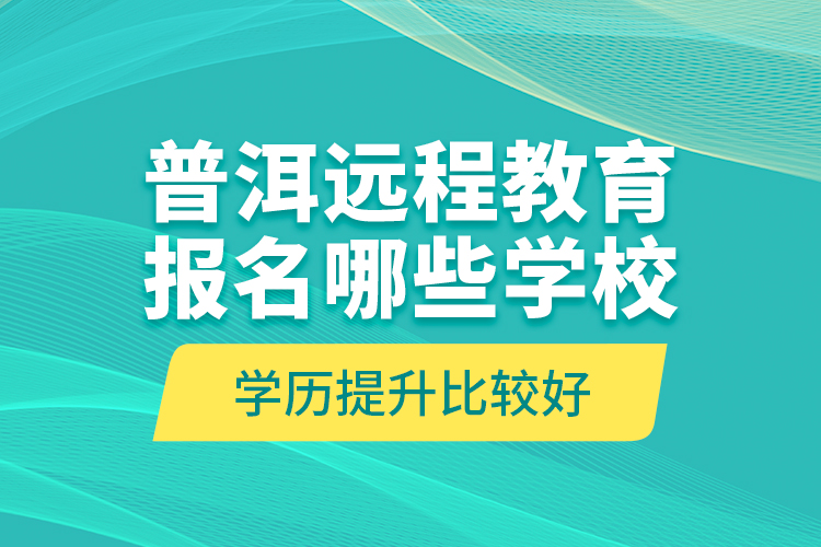 普洱遠(yuǎn)程教育報(bào)名哪些學(xué)校學(xué)歷提升比較好？