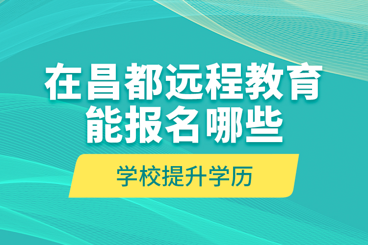 在昌都遠(yuǎn)程教育能報名哪些學(xué)校提升學(xué)歷？