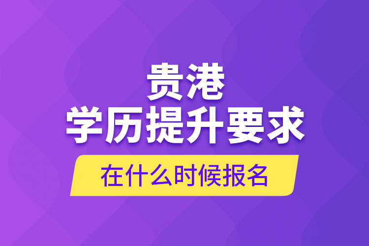 貴港學(xué)歷提升要求在什么時(shí)候報(bào)名？