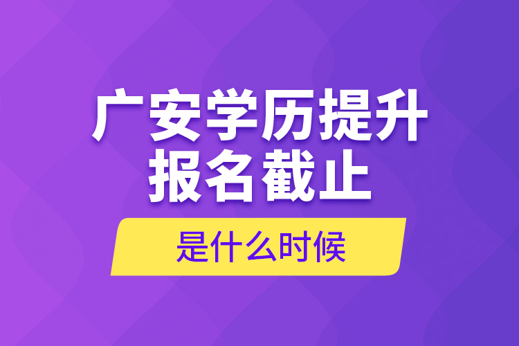 廣安學(xué)歷提升報名截止是什么時候？