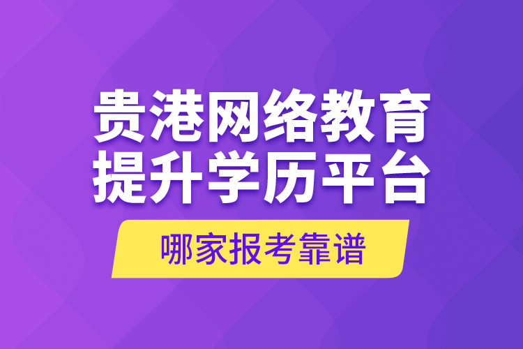 貴港網(wǎng)絡(luò)教育提升學(xué)歷平臺哪家報考靠譜？