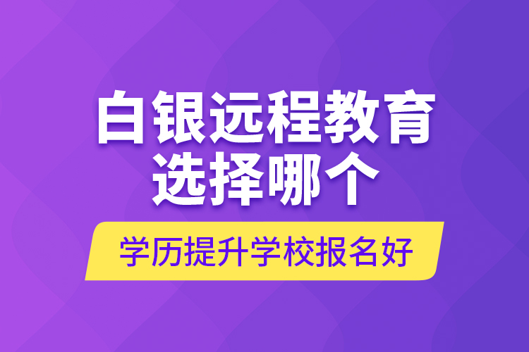 白銀遠(yuǎn)程教育選擇哪個學(xué)歷提升學(xué)校報名好？