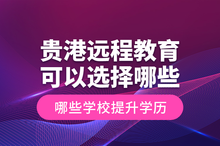 貴港遠(yuǎn)程教育可以選擇哪些學(xué)校提升學(xué)歷？