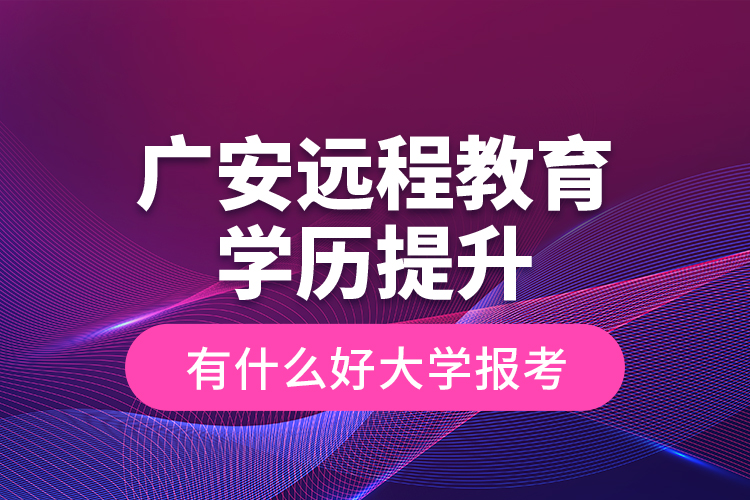廣安遠(yuǎn)程教育學(xué)歷提升有什么好大學(xué)報(bào)考？