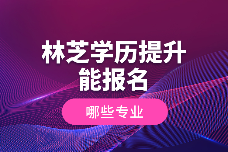 林芝學(xué)歷提升能報(bào)名哪些專業(yè)？