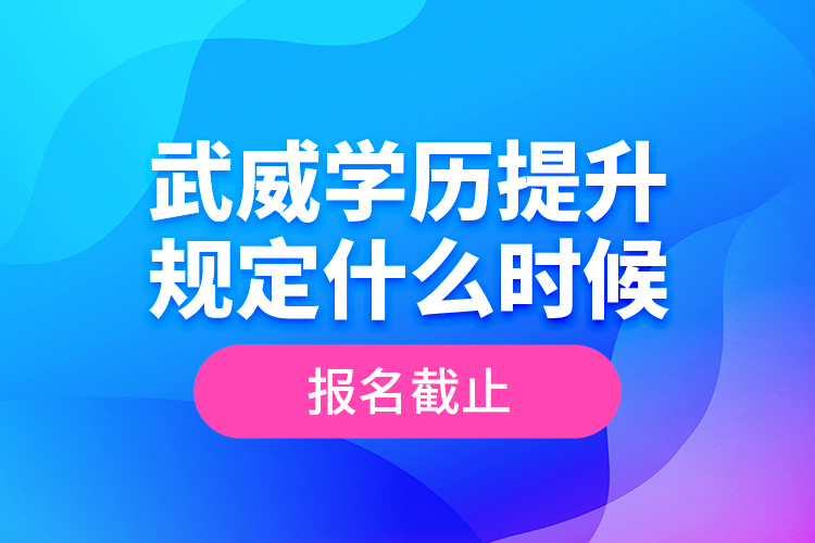 武威學(xué)歷提升規(guī)定什么時(shí)候報(bào)名截止？