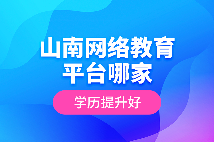 山南網(wǎng)絡(luò)教育平臺(tái)哪家學(xué)歷提升好？
