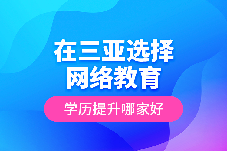 在三亞選擇網(wǎng)絡(luò)教育學(xué)歷提升哪家好？