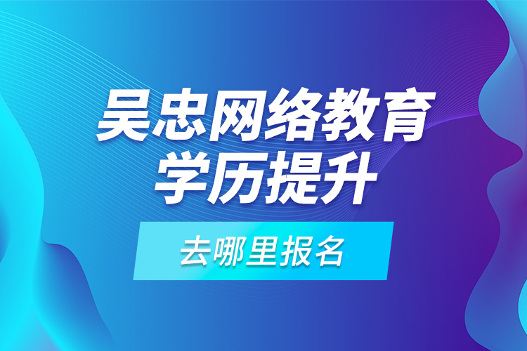 吳忠網(wǎng)絡教育學歷提升去哪里報名？
