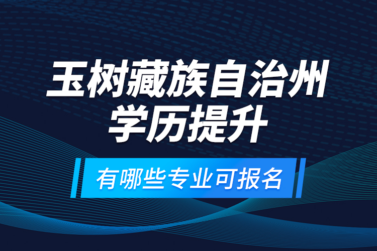 玉樹藏族自治州學歷提升有哪些專業(yè)可報名？