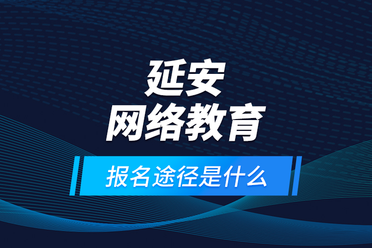 延安網(wǎng)絡(luò)教育報名途徑是什么？