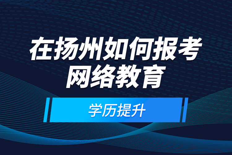 在揚州如何報考網(wǎng)絡(luò)教育學(xué)歷提升？