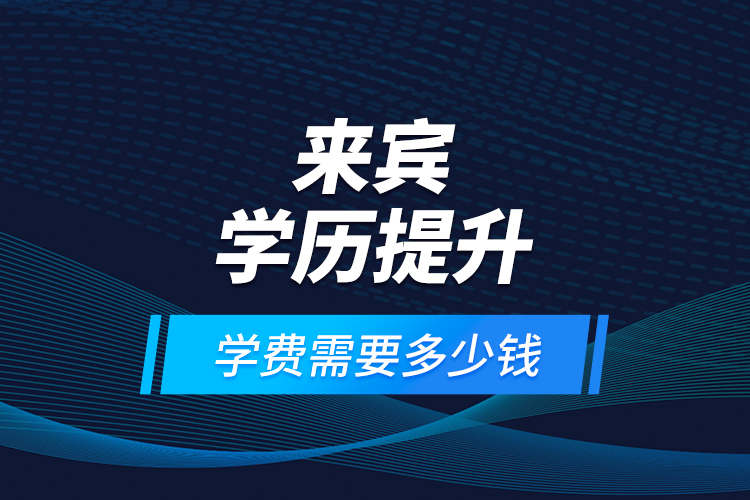 來(lái)賓學(xué)歷提升學(xué)費(fèi)需要多少錢(qián)？