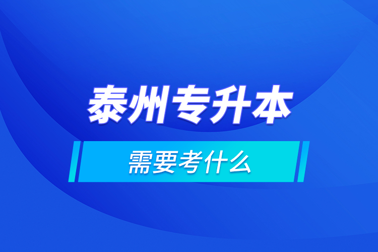 泰州專升本需要考什么？
