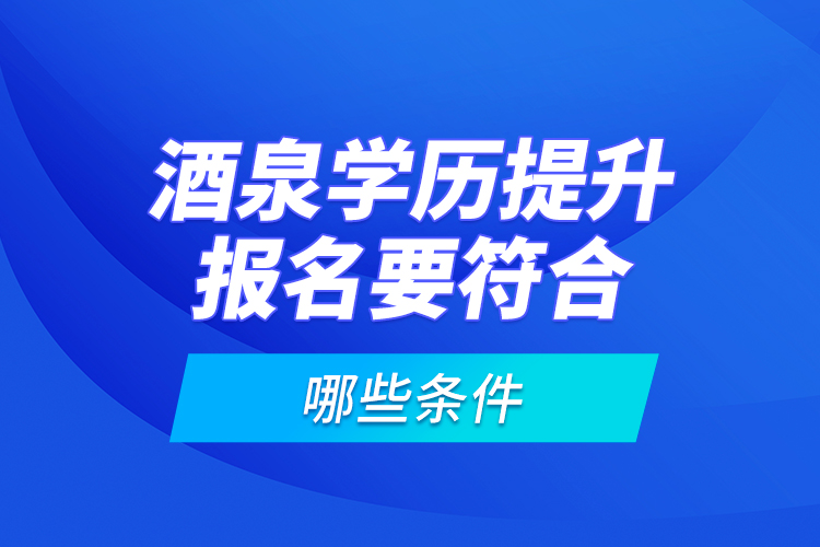 酒泉學(xué)歷提升報(bào)名要符合哪些條件？