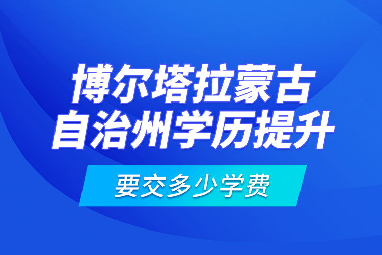 博爾塔拉蒙古自治州學(xué)歷提升要交多少學(xué)費？