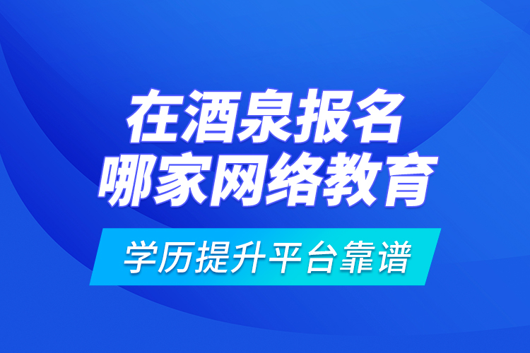 在酒泉報名哪家網(wǎng)絡(luò)教育學(xué)歷提升平臺靠譜？
