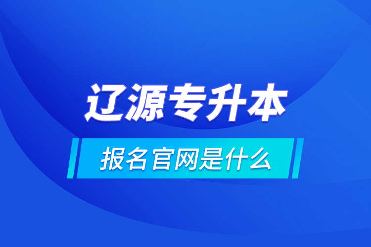 遼源專升本報名官網是什么？