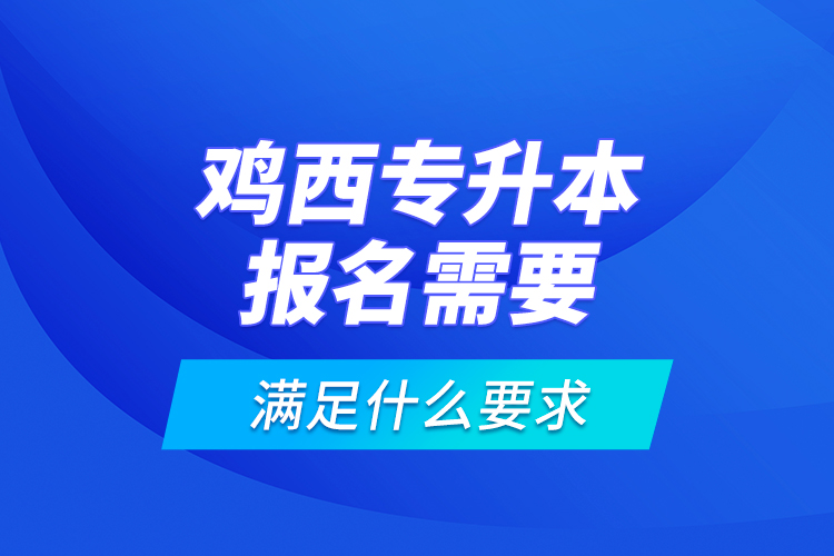 雞西專升本報(bào)名需要滿足什么要求？